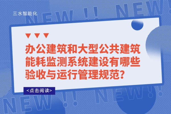 辦公建筑和大型公共建筑能耗監(jiān)測(cè)系統(tǒng)建設(shè)有哪些驗(yàn)收與運(yùn)行管理規(guī)范？